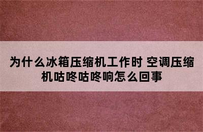 为什么冰箱压缩机工作时 空调压缩机咕咚咕咚响怎么回事